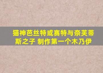 猫神芭丝特或赛特与奈芙蒂斯之子 制作第一个木乃伊